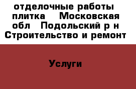 отделочные работы, плитка. - Московская обл., Подольский р-н Строительство и ремонт » Услуги   